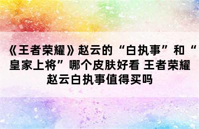 《王者荣耀》赵云的“白执事”和“皇家上将”哪个皮肤好看 王者荣耀赵云白执事值得买吗